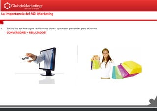 La importancia del ROI Marketing
• Todas las acciones que realicemos tienen que estar pensadas para obtener
CONVERSIONES = RESULTADOS!
 