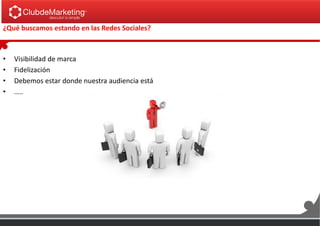 ¿Qué buscamos estando en las Redes Sociales?
• Visibilidad de marca
• Fidelización
• Debemos estar donde nuestra audiencia está
• …..
 