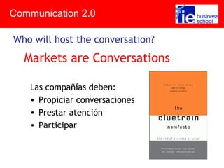 Who will host the conversation?
Communication 2.0
Markets are Conversations
Las compañías deben:
• Propiciar conversaciones
• Prestar atención
• Participar
 