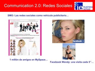 Communication 2.0: Redes Sociales
SMO: Las redes sociales como vehículo publicitario…
1 millón de amigos en MySpace…
Facebook Wendy: una visita cada 5’’…
 