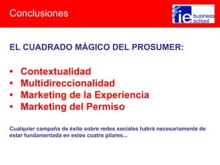 Conclusiones
EL CUADRADO MÁGICO DEL PROSUMER:
• Contextualidad
• Multidireccionalidad
• Marketing de la Experiencia
• Marketing del Permiso
Cualquier campaña de éxito sobre redes sociales habrá necesariamente de
estar fundamentada en estos cuatro pilares...
 
