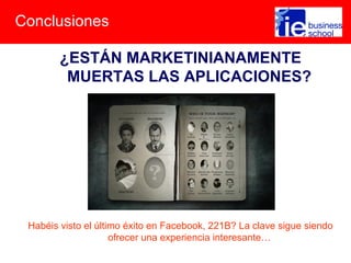 Conclusiones
¿ESTÁN MARKETINIANAMENTE
MUERTAS LAS APLICACIONES?
Habéis visto el último éxito en Facebook, 221B? La clave sigue siendo
ofrecer una experiencia interesante…
 