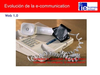 Web 1.0
Company to Consumer: Shut up & listen
Consumer to company: Is anyone there?
Evolución de la e-communication
 