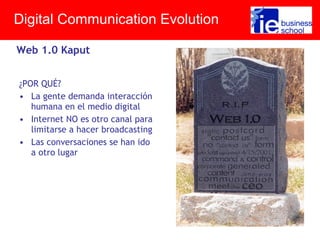 ¿POR QUÉ?
• La gente demanda interacción
humana en el medio digital
• Internet NO es otro canal para
limitarse a hacer broadcasting
• Las conversaciones se han ido
a otro lugar
Digital Communication Evolution
Web 1.0 Kaput
 