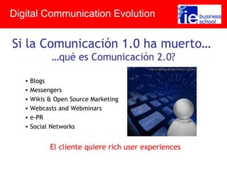 Si la Comunicación 1.0 ha muerto…
…qué es Comunicación 2.0?
Digital Communication Evolution
• Blogs
• Messengers
• Wikis & Open Source Marketing
• Webcasts and Webminars
• e-PR
• Social Networks
El cliente quiere rich user experiences
 