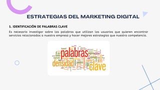 Es necesario investigar sobre las palabras que utilizan los usuarios que quieren encontrar
servicios relacionados a nuestra empresa y hacer mejores estrategias que nuestra competencia.
ESTRATEGIAS DEL MARKETING DIGITAL
1. IDENTIFICACIÓN DE PALABRAS CLAVE
 