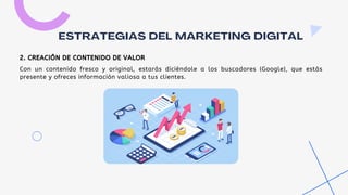 Con un contenido fresco y original, estarás diciéndole a los buscadores (Google), que estás
presente y ofreces información valiosa a tus clientes.
ESTRATEGIAS DEL MARKETING DIGITAL
2. CREACIÓN DE CONTENIDO DE VALOR
 