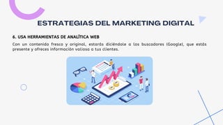 Con un contenido fresco y original, estarás diciéndole a los buscadores (Google), que estás
presente y ofreces información valiosa a tus clientes.
ESTRATEGIAS DEL MARKETING DIGITAL
6. USA HERRAMIENTAS DE ANALÍTICA WEB
 