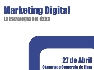 Marketing Digital
La Estrategia del éxito




                             27 de Abril
                   Cámara de Comercio de Lima
 