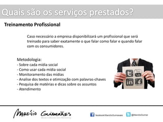 Quais são os serviços prestados?Redes Sociais Criação e personalização de perfis, criação de campanhas com extrema precisão no fluxo alvo, Monitoramento dos usuários e seguidores, elaboração de conteúdos, gerenciamento das contas.