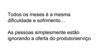 Todos os meses é a mesma
dificuldade e sofrimento…
As pessoas simplesmente estão
ignorando a oferta do produto/serviço
 