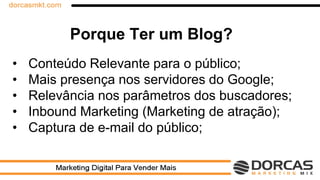 Porque Ter um Blog?
• Conteúdo Relevante para o público;
• Mais presença nos servidores do Google;
• Relevância nos parâmetros dos buscadores;
• Inbound Marketing (Marketing de atração);
• Captura de e-mail do público;
 
