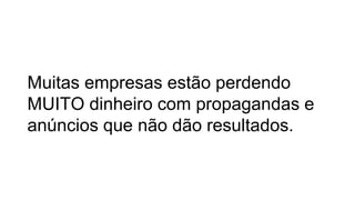 Muitas empresas estão perdendo
MUITO dinheiro com propagandas e
anúncios que não dão resultados.
 