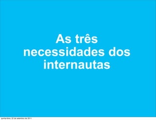 As três
                         necessidades dos
                            internautas



quinta-feira, 22 de setembro de 2011
 