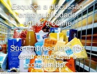 Esqueça a discussão
                     entre publicidade
                       online e offline.


                 Sua empresa tem que
                   estar onde está o
                     consumidor.       2
quinta-feira, 22 de setembro de 2011
 