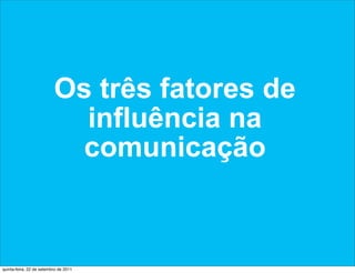 Os três fatores de
                            influência na
                            comunicação



quinta-feira, 22 de setembro de 2011
 