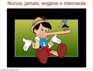 Nunca, jamais, engane o internauta




                                       29
quinta-feira, 22 de setembro de 2011
 