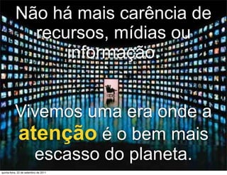 Não há mais carência de
             recursos, mídias ou
                 informação.


          Vivemos uma era onde a
          atenção é o bem mais
            escasso do planeta.        3
quinta-feira, 22 de setembro de 2011
 