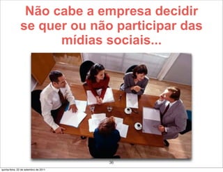 Não cabe a empresa decidir
               se quer ou não participar das
                     mídias sociais...




                                       36
quinta-feira, 22 de setembro de 2011
 