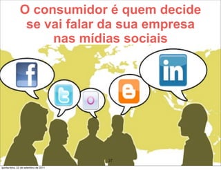O consumidor é quem decide
                se vai falar da sua empresa
                    nas mídias sociais




                                       37
quinta-feira, 22 de setembro de 2011
 