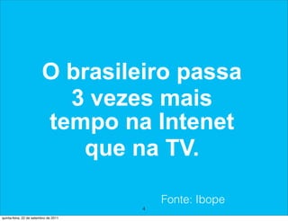 O brasileiro passa
                           3 vezes mais
                         tempo na Intenet
                            que na TV.

                                           Fonte: Ibope
                                       4
quinta-feira, 22 de setembro de 2011
 