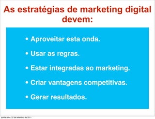 As estratégias de marketing digital
               devem:

                            • Aproveitar esta onda.

                            • Usar as regras.

                            • Estar integradas ao marketing.

                            • Criar vantagens competitivas.

                            • Gerar resultados.

quinta-feira, 22 de setembro de 2011
 