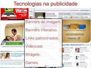 Tecnologias na publicidade


    Banners de imagem.

    Banners Interativo.

    Links patrocinados.

    Vídeocast.

    Widgets.

    Games.
                 33
 