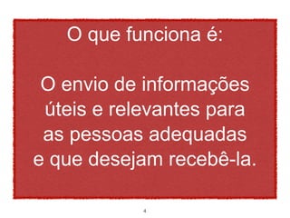 O que funciona é:

 O envio de informações
 úteis e relevantes para
 as pessoas adequadas
e que desejam recebê-la.

           4
 