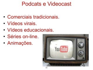 Podcats e Videocast

•   Comerciais tradicionais.
•   Vídeos virais.
•   Vídeos educacionais.
•   Séries on-line.
•   Animações.



                     44
 