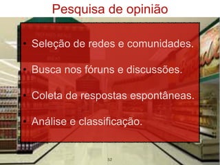 Pesquisa de opinião

• Seleção de redes e comunidades.

• Busca nos fóruns e discussões.

• Coleta de respostas espontâneas.

• Análise e classificação.


                  52
 