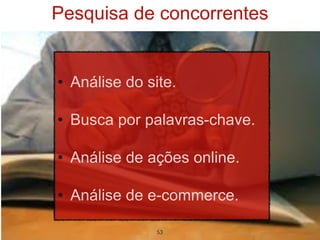 Pesquisa de concorrentes


• Análise do site.

• Busca por palavras-chave.

• Análise de ações online.

• Análise de e-commerce.

               53
 