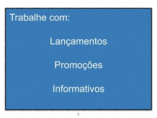 Trabalhe com:

        Lançamentos

         Promoções

         Informativos

                6
 