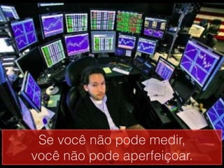 Se você não pode medir,
você não pode aperfeiçoar.
            60
 