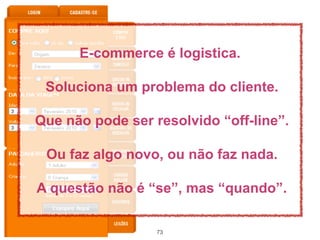 E-commerce é logistica.

 Soluciona um problema do cliente.

Que não pode ser resolvido “off-line”.

 Ou faz algo novo, ou não faz nada.

A questão não é “se”, mas “quando”.

                  73
 
