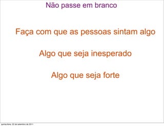 Não passe em branco


                Faça com que as pessoas sintam algo

                                       Algo que seja inesperado

                                          Algo que seja forte




quinta-feira, 22 de setembro de 2011
 