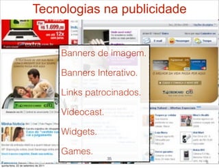 Tecnologias na publicidade


                                       Banners de imagem.

                                       Banners Interativo.

                                       Links patrocinados.

                                       Vídeocast.

                                       Widgets.

                                       Games.
                                                    35
quinta-feira, 22 de setembro de 2011
 