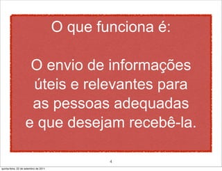 O que funciona é:

                    O envio de informações
                    úteis e relevantes para
                    as pessoas adequadas
                   e que desejam recebê-la.

                                               4
quinta-feira, 22 de setembro de 2011
 