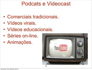 Podcats e Videocast

     •       Comerciais tradicionais.
     •       Vídeos virais.
     •       Vídeos educacionais.
     •       Séries on-line.
     •       Animações.



                                                46
quinta-feira, 22 de setembro de 2011
 