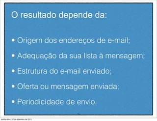 O resultado depende da:

           • Origem dos endereços de e-mail;

           • Adequação da sua lista à mensagem;

           • Estrutura do e-mail enviado;

           • Oferta ou mensagem enviada;

           • Periodicidade de envio.
                                       5
quinta-feira, 22 de setembro de 2011
 