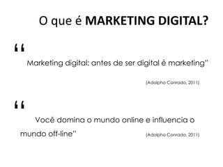O que é MARKETING DIGITAL?
“Marketing digital: antes de ser digital é marketing”
(Adolpho Conrado, 2011)
“ Você domina o mundo online e influencia o
mundo off-line” (Adolpho Conrado, 2011)
 