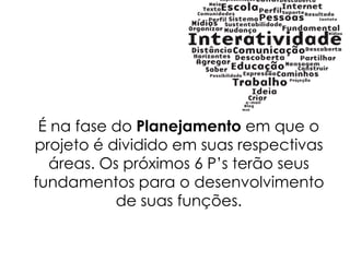 É na fase do Planejamento em que o
projeto é dividido em suas respectivas
áreas. Os próximos 6 P’s terão seus
fundamentos para o desenvolvimento
de suas funções.
 