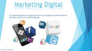 Marketing Digital
El marketing digital es la aplicación de las estrategias de comercialización
llevadas a cabo en los medios digitales.
Creado por Ricardo Rottaro
 