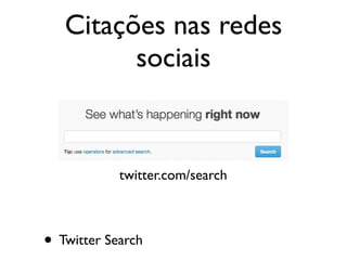 Citações nas redes
sociais
• Twitter Search
twitter.com/search
 
