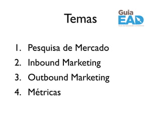 Temas
1. Pesquisa de Mercado	

2. Inbound Marketing	

3. Outbound Marketing	

4. Métricas
 