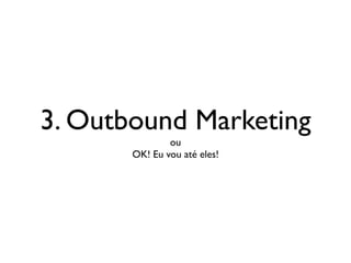 3. Outbound Marketing
ou
OK! Eu vou até eles!
 