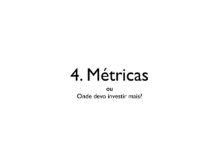 4. Métricas
ou
Onde devo investir mais?
 