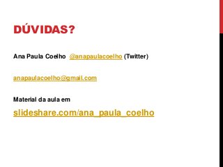 DÚVIDAS?
Ana Paula Coelho @anapaulacoelho (Twitter)
anapaulacoelho@gmail.com
Material da aula em
slideshare.com/ana_paula_coelho
 