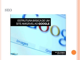 SEO
Técnicas e métodos para facilitar que
mecanismos de busca encontrem o site.
 