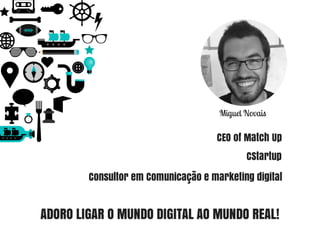 Miguel Novais
CEO of Match Up
CStartup
Consultor em Comunicação e marketing digital
ADORO LIGAR O MUNDO DIGITAL AO MUNDO R...