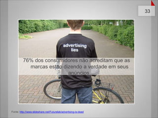 76% dos consumidoresnãoacreditamque as marcasestãodizendo a verdadeemseusanúncios.Fonte: http://www.slideshare.net/Futurelab/advertising-is-dead